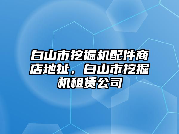 白山市挖掘機(jī)配件商店地扯，白山市挖掘機(jī)租賃公司