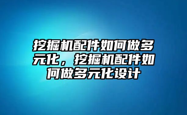 挖掘機(jī)配件如何做多元化，挖掘機(jī)配件如何做多元化設(shè)計