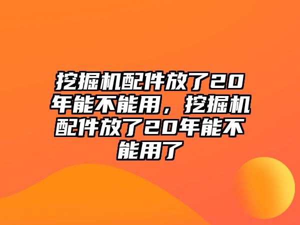 挖掘機(jī)配件放了20年能不能用，挖掘機(jī)配件放了20年能不能用了