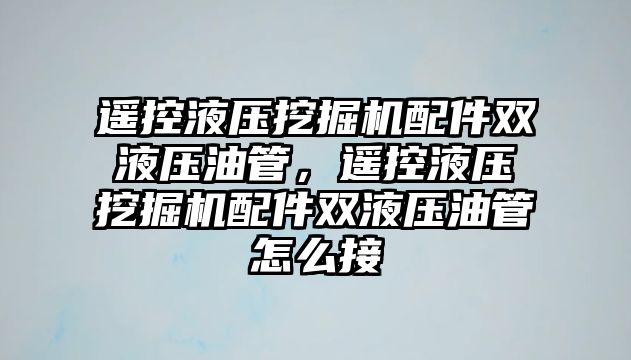 遙控液壓挖掘機配件雙液壓油管，遙控液壓挖掘機配件雙液壓油管怎么接