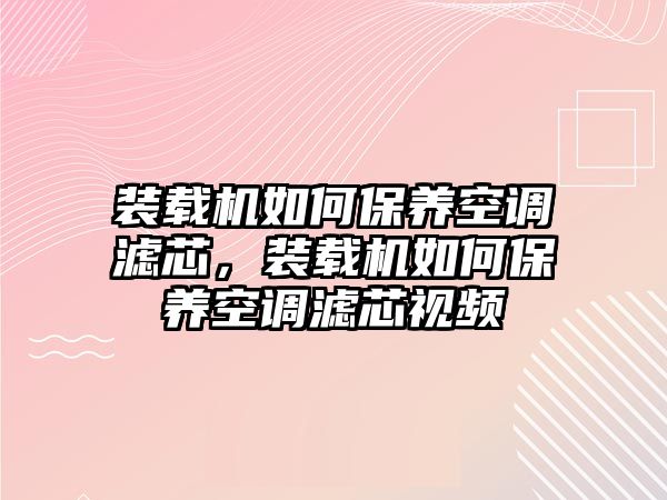 裝載機如何保養(yǎng)空調(diào)濾芯，裝載機如何保養(yǎng)空調(diào)濾芯視頻