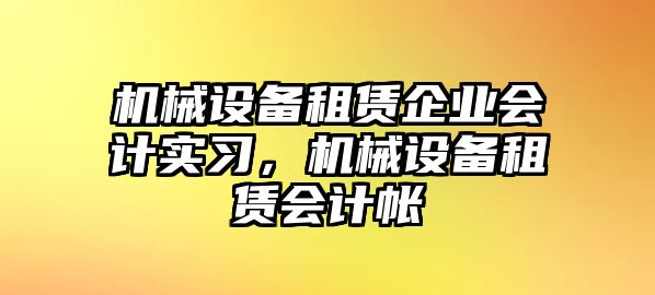 機(jī)械設(shè)備租賃企業(yè)會(huì)計(jì)實(shí)習(xí)，機(jī)械設(shè)備租賃會(huì)計(jì)帳