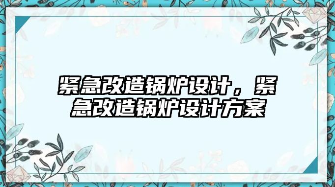 緊急改造鍋爐設(shè)計，緊急改造鍋爐設(shè)計方案