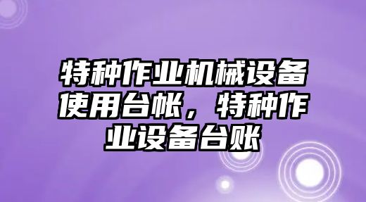 特種作業(yè)機(jī)械設(shè)備使用臺(tái)帳，特種作業(yè)設(shè)備臺(tái)賬