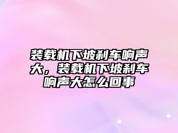 裝載機下坡剎車響聲大，裝載機下坡剎車響聲大怎么回事