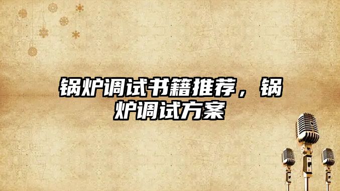 鍋爐調(diào)試書籍推薦，鍋爐調(diào)試方案