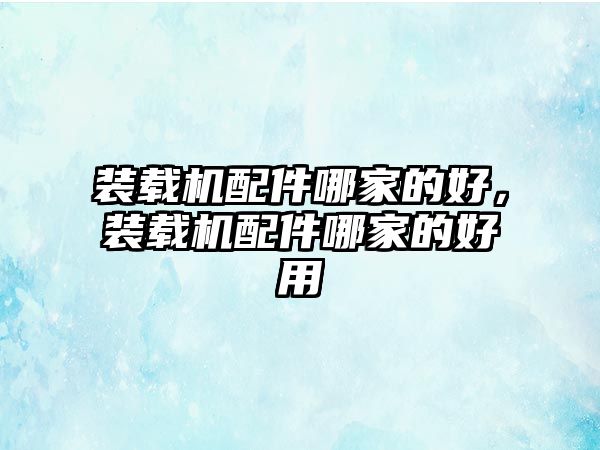 裝載機配件哪家的好，裝載機配件哪家的好用