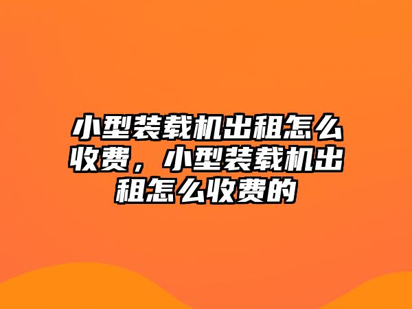 小型裝載機(jī)出租怎么收費(fèi)，小型裝載機(jī)出租怎么收費(fèi)的