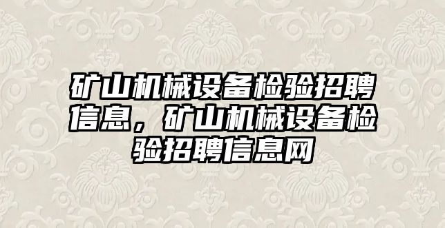 礦山機械設(shè)備檢驗招聘信息，礦山機械設(shè)備檢驗招聘信息網(wǎng)