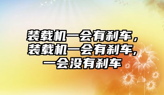 裝載機(jī)一會(huì)有剎車，裝載機(jī)一會(huì)有剎車,一會(huì)沒(méi)有剎車