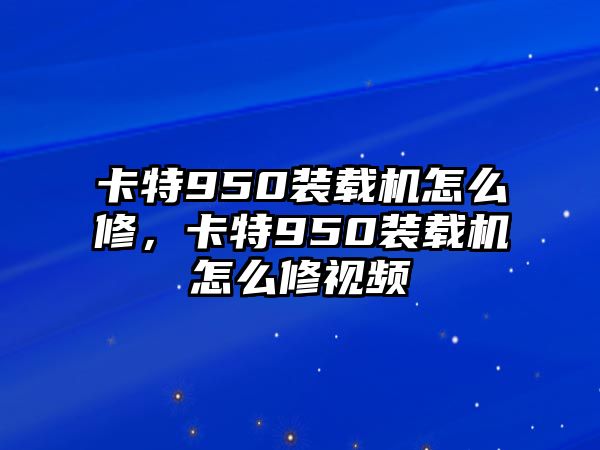 卡特950裝載機(jī)怎么修，卡特950裝載機(jī)怎么修視頻