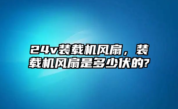 24v裝載機風扇，裝載機風扇是多少伏的?