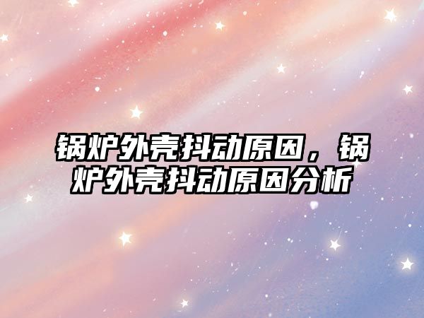 鍋爐外殼抖動原因，鍋爐外殼抖動原因分析