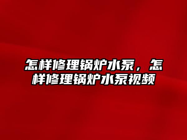 怎樣修理鍋爐水泵，怎樣修理鍋爐水泵視頻