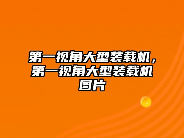 第一視角大型裝載機(jī)，第一視角大型裝載機(jī)圖片