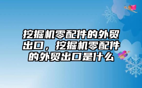 挖掘機(jī)零配件的外貿(mào)出口，挖掘機(jī)零配件的外貿(mào)出口是什么