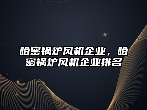 哈密鍋爐風機企業(yè)，哈密鍋爐風機企業(yè)排名