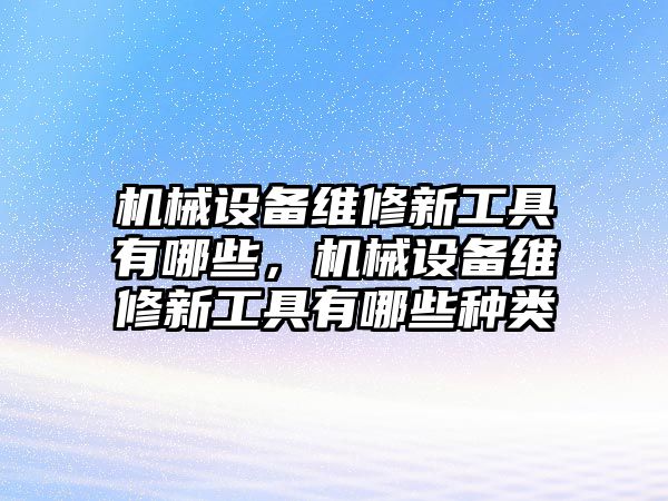 機械設備維修新工具有哪些，機械設備維修新工具有哪些種類