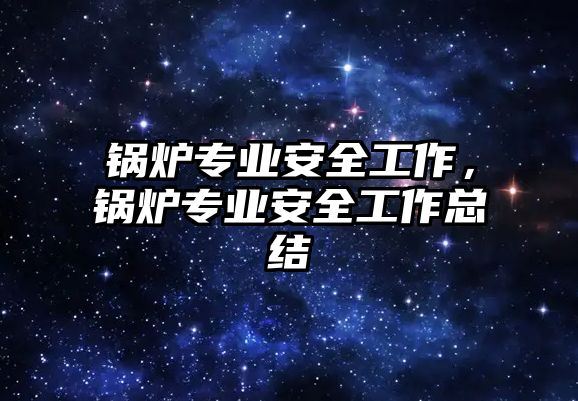 鍋爐專業(yè)安全工作，鍋爐專業(yè)安全工作總結(jié)