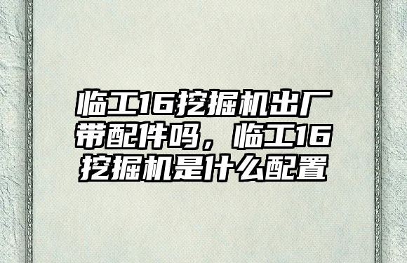 臨工16挖掘機(jī)出廠帶配件嗎，臨工16挖掘機(jī)是什么配置