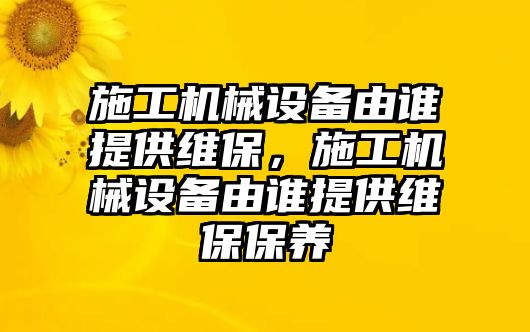 施工機械設(shè)備由誰提供維保，施工機械設(shè)備由誰提供維保保養(yǎng)