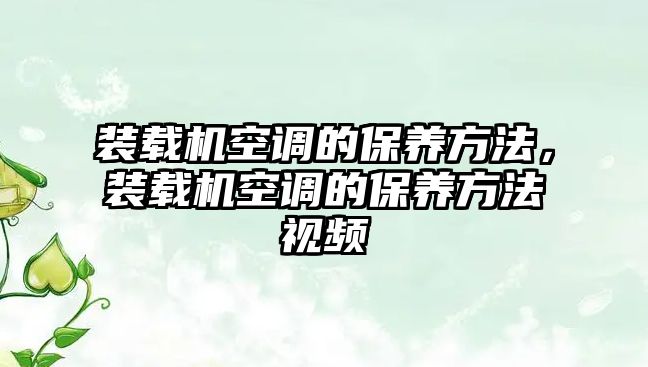 裝載機空調(diào)的保養(yǎng)方法，裝載機空調(diào)的保養(yǎng)方法視頻