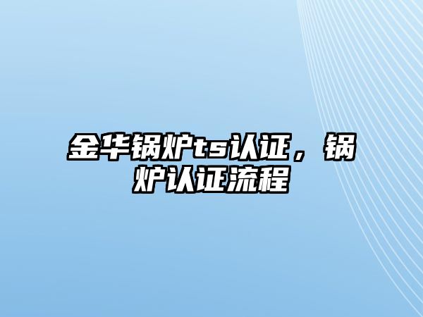 金華鍋爐ts認(rèn)證，鍋爐認(rèn)證流程