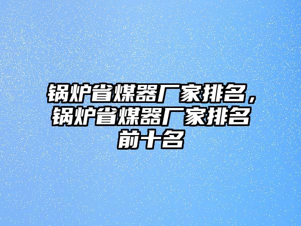 鍋爐省煤器廠家排名，鍋爐省煤器廠家排名前十名