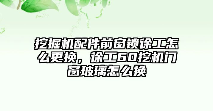 挖掘機配件前窗鎖徐工怎么更換，徐工60挖機門窗玻璃怎么換