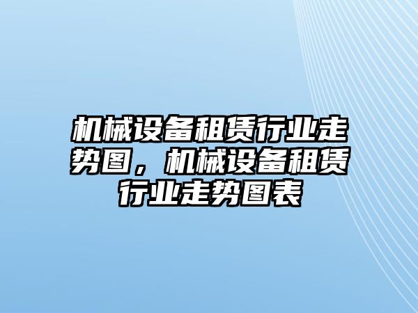 機械設備租賃行業(yè)走勢圖，機械設備租賃行業(yè)走勢圖表