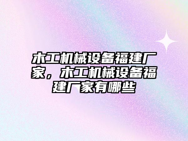 木工機(jī)械設(shè)備福建廠(chǎng)家，木工機(jī)械設(shè)備福建廠(chǎng)家有哪些