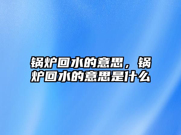 鍋爐回水的意思，鍋爐回水的意思是什么