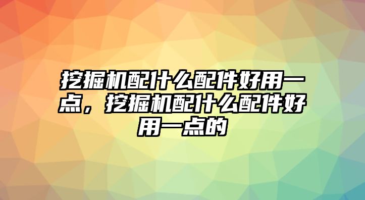 挖掘機(jī)配什么配件好用一點(diǎn)，挖掘機(jī)配什么配件好用一點(diǎn)的