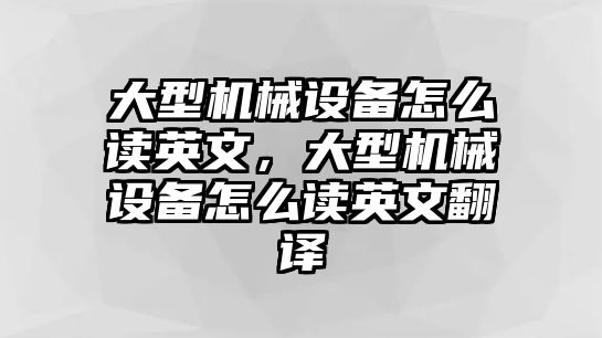 大型機械設(shè)備怎么讀英文，大型機械設(shè)備怎么讀英文翻譯