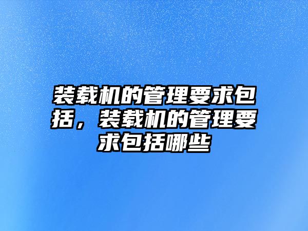 裝載機(jī)的管理要求包括，裝載機(jī)的管理要求包括哪些