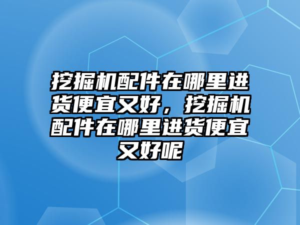 挖掘機(jī)配件在哪里進(jìn)貨便宜又好，挖掘機(jī)配件在哪里進(jìn)貨便宜又好呢