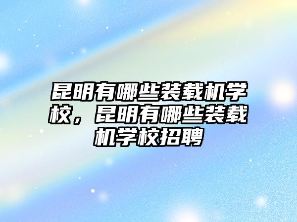 昆明有哪些裝載機(jī)學(xué)校，昆明有哪些裝載機(jī)學(xué)校招聘