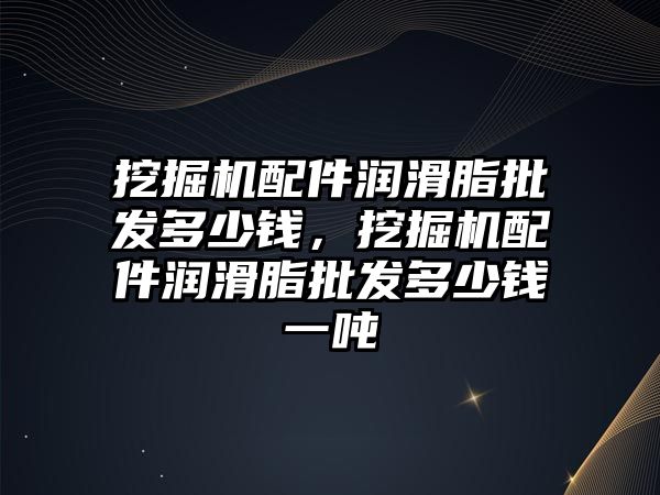 挖掘機配件潤滑脂批發(fā)多少錢，挖掘機配件潤滑脂批發(fā)多少錢一噸