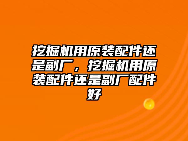 挖掘機(jī)用原裝配件還是副廠，挖掘機(jī)用原裝配件還是副廠配件好