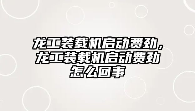 龍工裝載機啟動費勁，龍工裝載機啟動費勁怎么回事