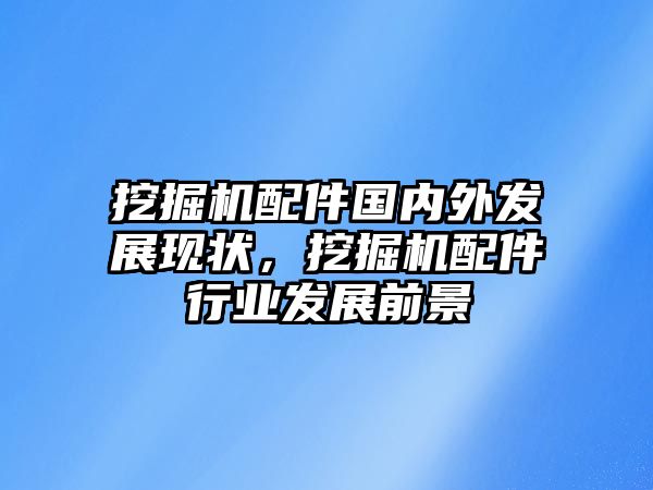 挖掘機(jī)配件國(guó)內(nèi)外發(fā)展現(xiàn)狀，挖掘機(jī)配件行業(yè)發(fā)展前景