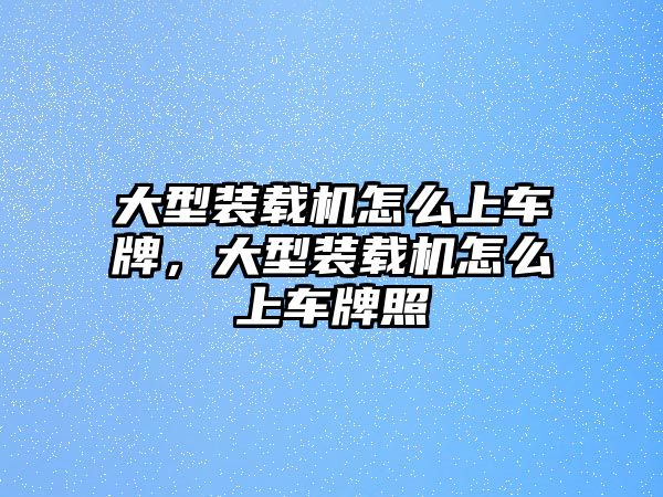 大型裝載機怎么上車牌，大型裝載機怎么上車牌照