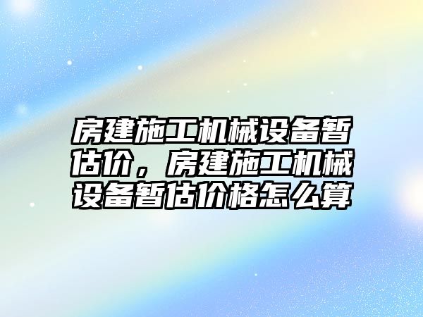 房建施工機械設(shè)備暫估價，房建施工機械設(shè)備暫估價格怎么算