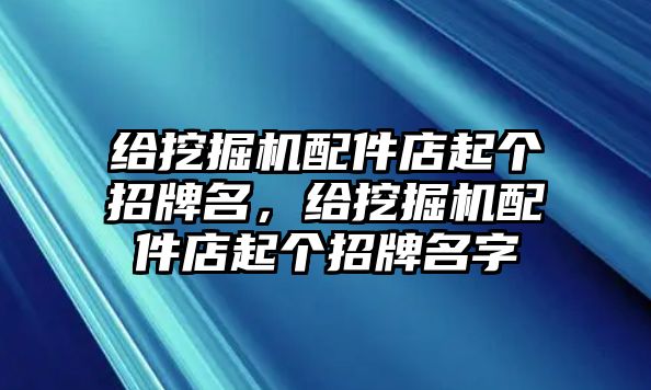 給挖掘機(jī)配件店起個(gè)招牌名，給挖掘機(jī)配件店起個(gè)招牌名字