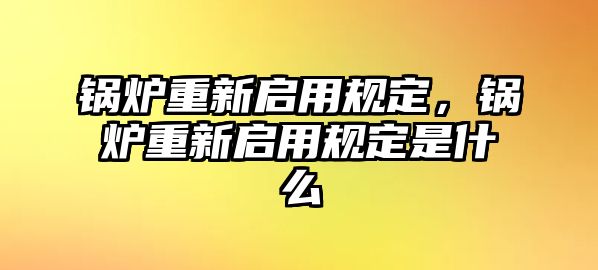 鍋爐重新啟用規(guī)定，鍋爐重新啟用規(guī)定是什么