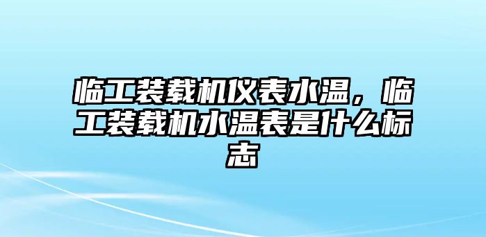 臨工裝載機儀表水溫，臨工裝載機水溫表是什么標志