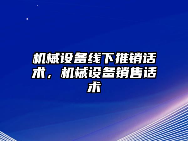 機(jī)械設(shè)備線下推銷話術(shù)，機(jī)械設(shè)備銷售話術(shù)