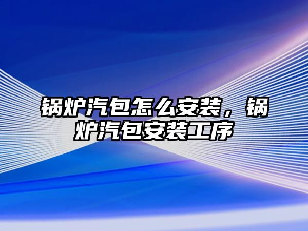 鍋爐汽包怎么安裝，鍋爐汽包安裝工序