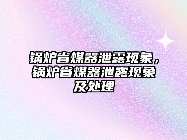 鍋爐省煤器泄露現(xiàn)象，鍋爐省煤器泄露現(xiàn)象及處理