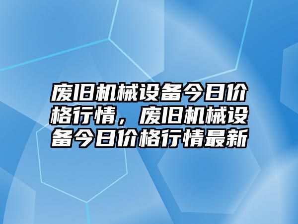 廢舊機械設備今日價格行情，廢舊機械設備今日價格行情最新